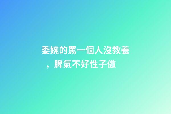委婉的罵一個人沒教養，脾氣不好性子傲